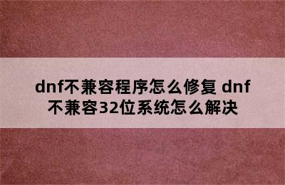 dnf不兼容程序怎么修复 dnf不兼容32位系统怎么解决